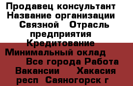 Продавец-консультант › Название организации ­ Связной › Отрасль предприятия ­ Кредитование › Минимальный оклад ­ 35 000 - Все города Работа » Вакансии   . Хакасия респ.,Саяногорск г.